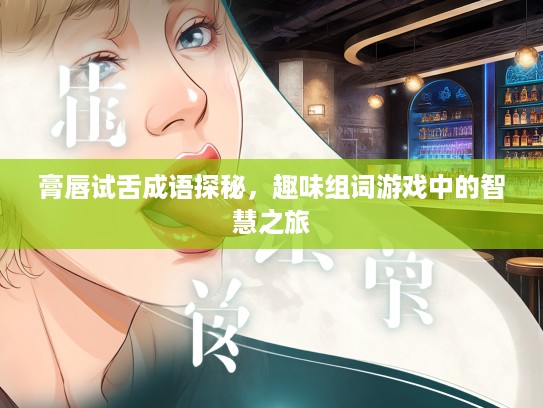膏唇试舌成语探秘，趣味组词游戏中的智慧之旅