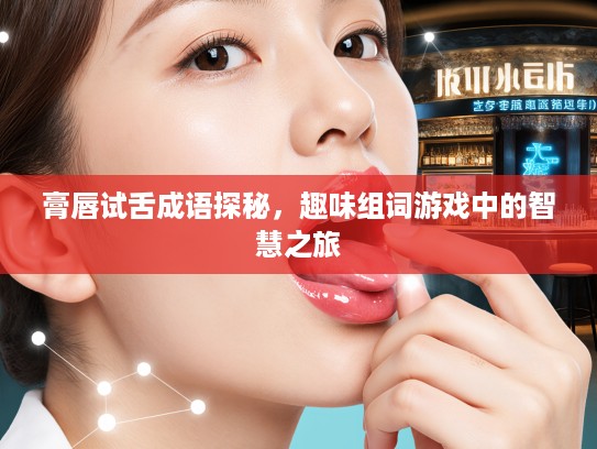 膏唇试舌成语探秘，趣味组词游戏中的智慧之旅