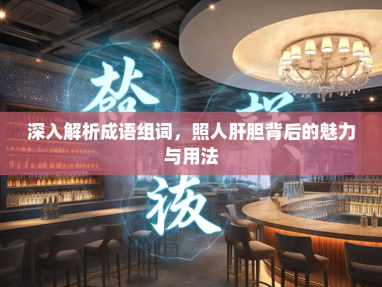 深入解析成语组词，照人肝胆背后的魅力与用法