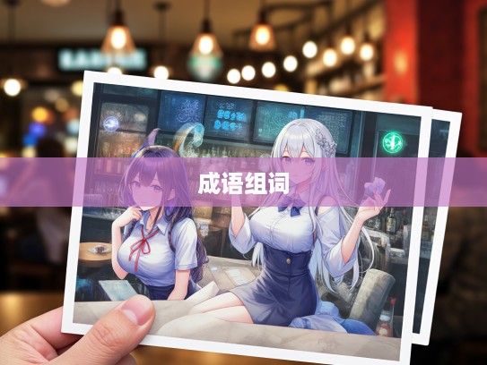 深入解析成语组词，照人肝胆背后的魅力与用法