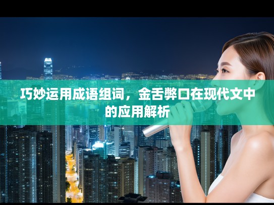 巧妙运用成语组词，金舌弊口在现代文中的应用解析