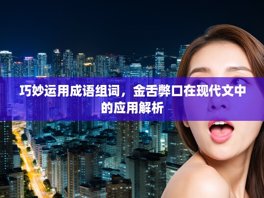 巧妙运用成语组词，金舌弊口在现代文中的应用解析