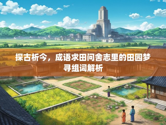 探古析今，成语求田问舍志里的田园梦寻组词解析