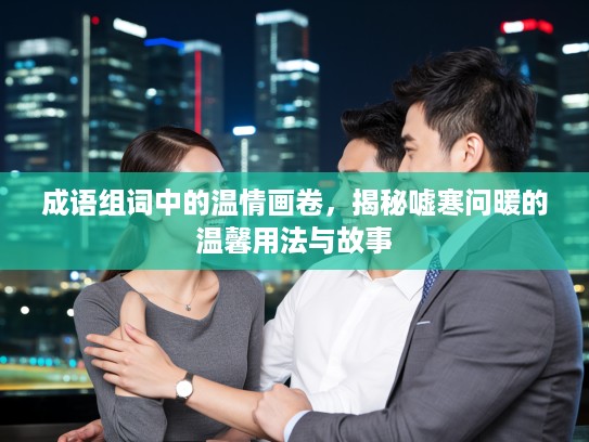 成语组词中的温情画卷，揭秘嘘寒问暖的温馨用法与故事