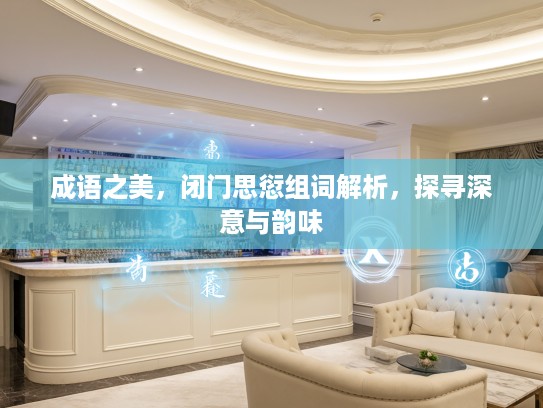 成语之美，闭门思愆组词解析，探寻深意与韵味