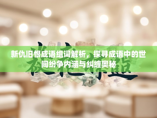 新仇旧恨成语组词解析,探寻成语中的世间纷争内涵与纠缠奥秘 新仇旧恨成语组词解析,探寻成语中的世间纷争内涵与纠缠奥秘