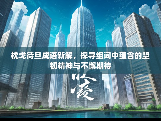 枕戈待旦成语新解，探寻组词中蕴含的坚韧精神与不懈期待