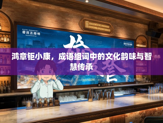 鸿章钜小康,成语组词中的文化韵味与智慧传承 鸿章钜小康,成语组词中的文化韵味与智慧传承