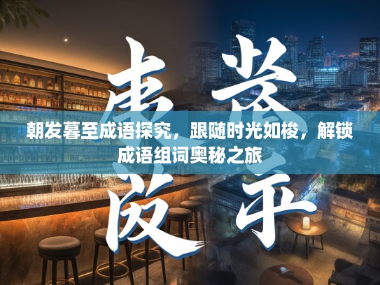 朝发暮至成语探究,跟随时光如梭,解锁成语组词奥秘之旅 朝发暮至成语探究,跟随时光如梭,解锁成语组词奥秘之旅