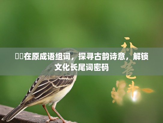 鹡鸰在原成语组词,探寻古韵诗意,解锁文化长尾词密码 鹡鸰在原成语组词,探寻古韵诗意,解锁文化长尾词密码