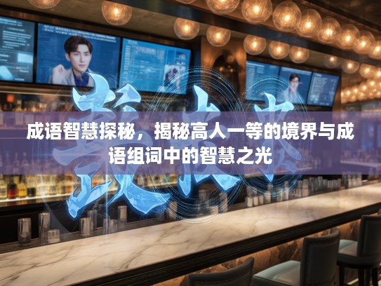 成语智慧探秘,揭秘高人一等的境界与成语组词中的智慧之光 成语智慧探秘,揭秘高人一等的境界与成语组词中的智慧之光