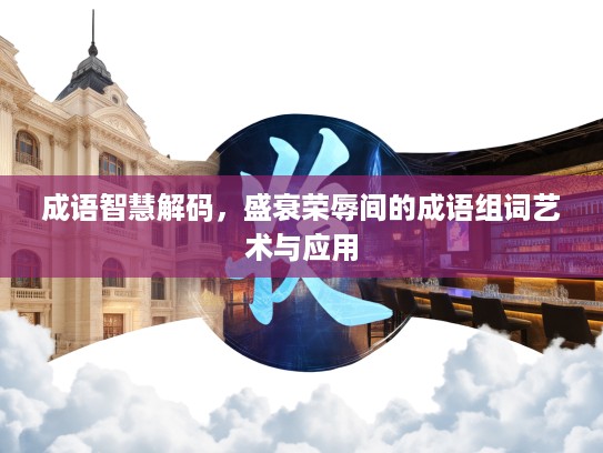 成语智慧解码,盛衰荣辱间的成语组词艺术与应用 成语智慧解码,盛衰荣辱间的成语组词艺术与应用