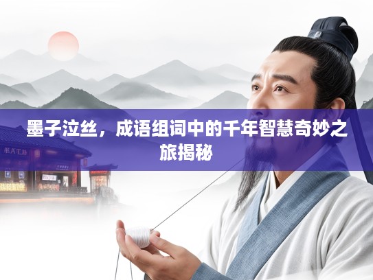 墨子泣丝,成语组词中的千年智慧奇妙之旅揭秘 墨子泣丝,成语组词中的千年智慧奇妙之旅揭秘