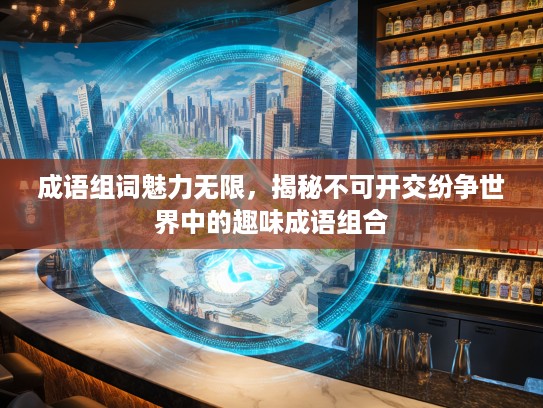 成语组词魅力无限,揭秘不可开交纷争世界中的趣味成语组合 成语组词魅力无限,揭秘不可开交纷争世界中的趣味成语组合