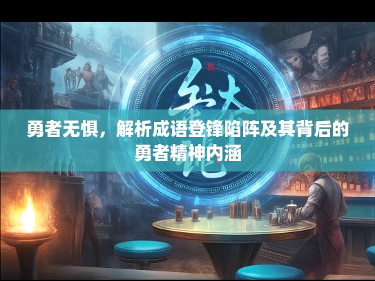 勇者无惧,解析成语登锋陷阵及其背后的勇者精神内涵 勇者无惧,解析成语登锋陷阵及其背后的勇者精神内涵