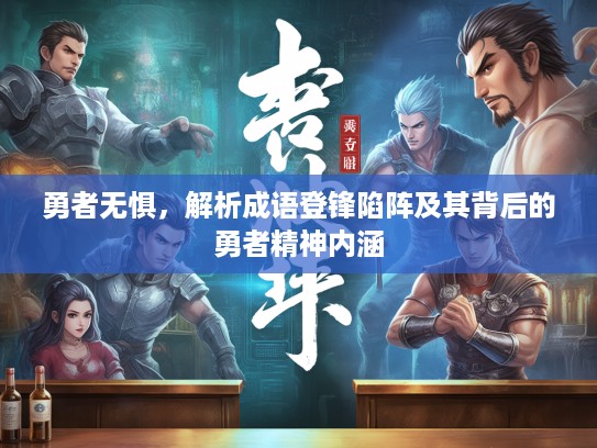 勇者无惧,解析成语登锋陷阵及其背后的勇者精神内涵 勇者无惧,解析成语登锋陷阵及其背后的勇者精神内涵