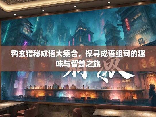 钩玄猎秘成语大集合,探寻成语组词的趣味与智慧之旅 钩玄猎秘成语大集合,探寻成语组词的趣味与智慧之旅