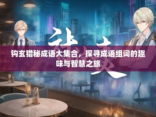 钩玄猎秘成语大集合,探寻成语组词的趣味与智慧之旅 钩玄猎秘成语大集合,探寻成语组词的趣味与智慧之旅