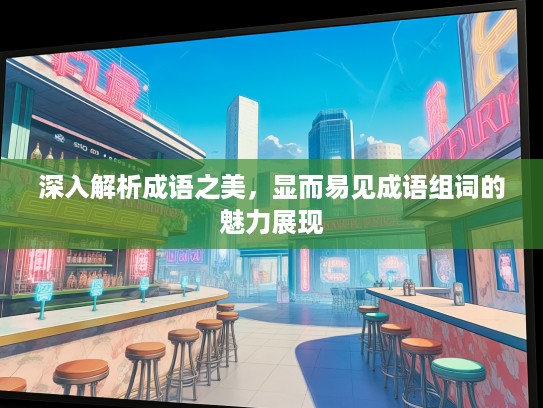 深入解析成语之美,显而易见成语组词的魅力展现 深入解析成语之美,显而易见成语组词的魅力展现