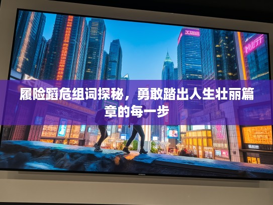 履险蹈危组词探秘，勇敢踏出人生壮丽篇章的每一步