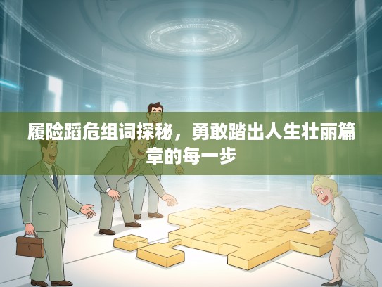 履险蹈危组词探秘，勇敢踏出人生壮丽篇章的每一步