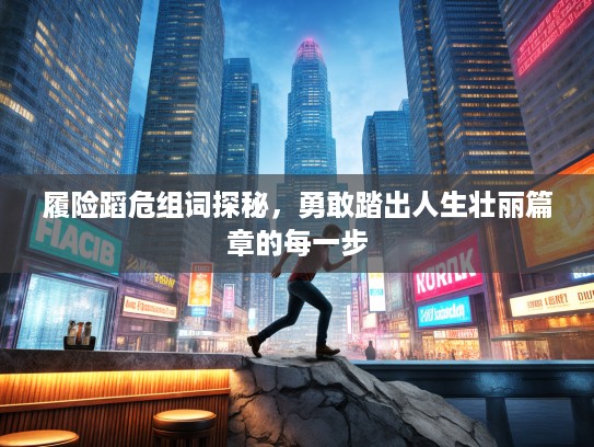 履险蹈危组词探秘，勇敢踏出人生壮丽篇章的每一步
