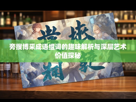 旁搜博采成语组词的趣味解析与深层艺术价值探秘 旁搜博采成语组词的趣味解析与深层艺术价值探秘