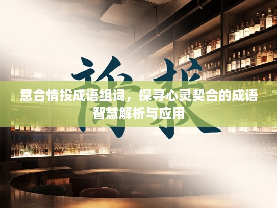 意合情投成语组词，探寻心灵契合的成语智慧解析与应用