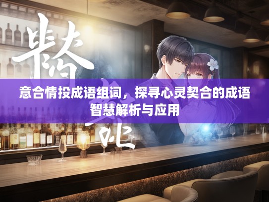 意合情投成语组词，探寻心灵契合的成语智慧解析与应用
