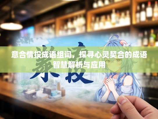意合情投成语组词，探寻心灵契合的成语智慧解析与应用