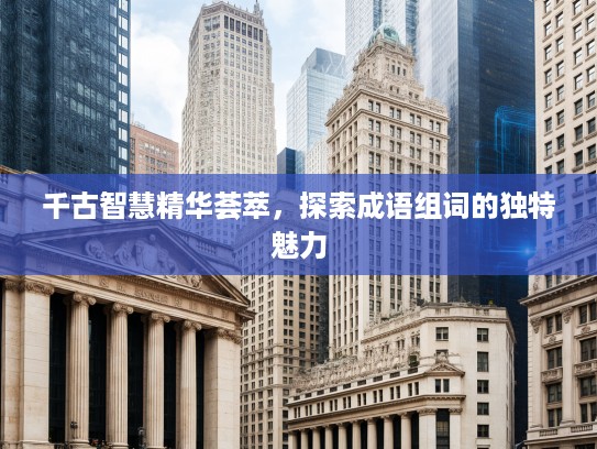 千古智慧精华荟萃，探索成语组词的独特魅力