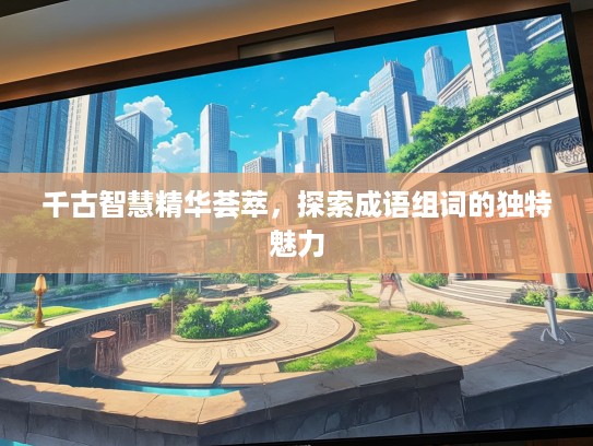千古智慧精华荟萃，探索成语组词的独特魅力