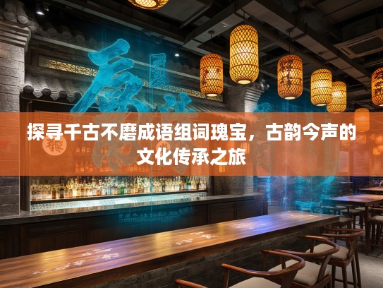 探寻千古不磨成语组词瑰宝，古韵今声的文化传承之旅