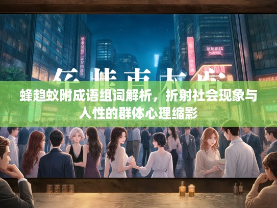 蜂趋蚁附成语组词解析,折射社会现象与人性的群体心理缩影 蜂趋蚁附成语组词解析,折射社会现象与人性的群体心理缩影