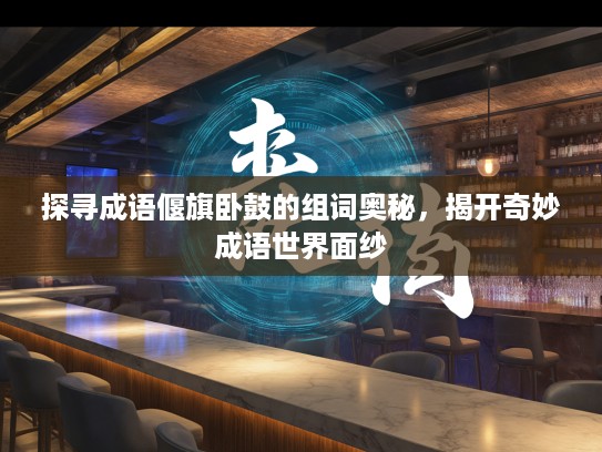 探寻成语偃旗卧鼓的组词奥秘，揭开奇妙成语世界面纱