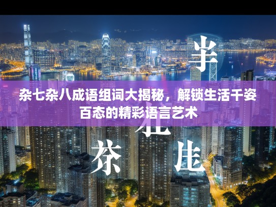 杂七杂八成语组词大揭秘，解锁生活千姿百态的精彩语言艺术