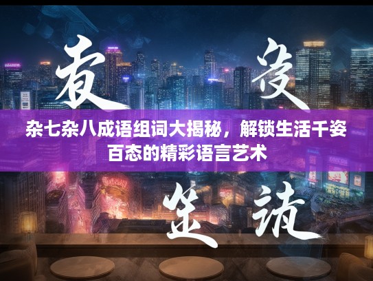 杂七杂八成语组词大揭秘，解锁生活千姿百态的精彩语言艺术