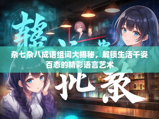 杂七杂八成语组词大揭秘，解锁生活千姿百态的精彩语言艺术