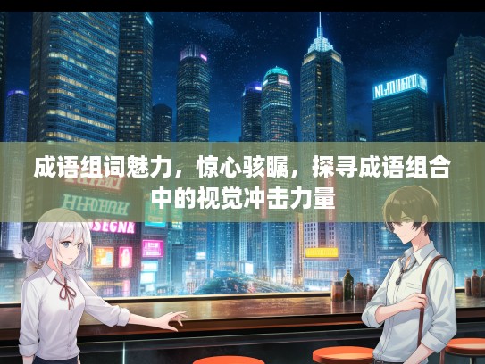 成语组词魅力，惊心骇瞩，探寻成语组合中的视觉冲击力量
