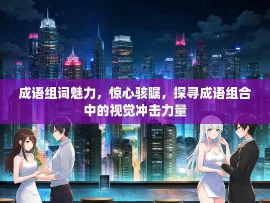 成语组词魅力，惊心骇瞩，探寻成语组合中的视觉冲击力量