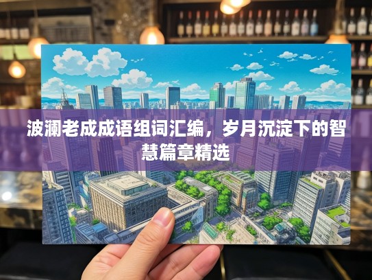 波澜老成成语组词汇编，岁月沉淀下的智慧篇章精选