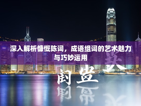 深入解析慷慨陈词，成语组词的艺术魅力与巧妙运用