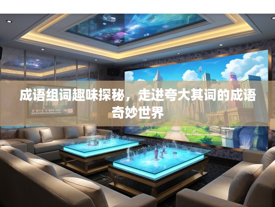 成语组词趣味探秘,走进夸大其词的成语奇妙世界 成语组词趣味探秘,走进夸大其词的成语奇妙世界