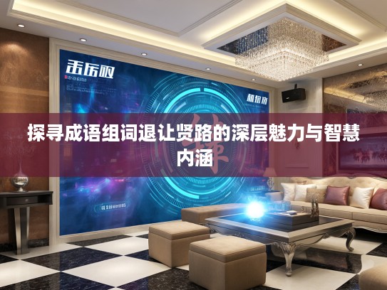 探寻成语组词退让贤路的深层魅力与智慧内涵 探寻成语组词退让贤路的深层魅力与智慧内涵