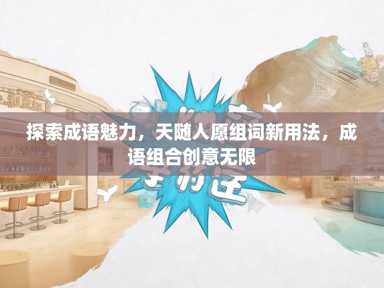探索成语魅力，天随人愿组词新用法，成语组合创意无限
