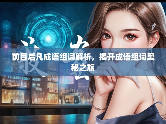 前目后凡成语组词解析,揭开成语组词奥秘之旅 前目后凡成语组词解析,揭开成语组词奥秘之旅