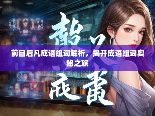 前目后凡成语组词解析,揭开成语组词奥秘之旅 前目后凡成语组词解析,揭开成语组词奥秘之旅
