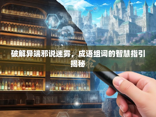 破解异端邪说迷雾,成语组词的智慧指引揭秘 破解异端邪说迷雾,成语组词的智慧指引揭秘