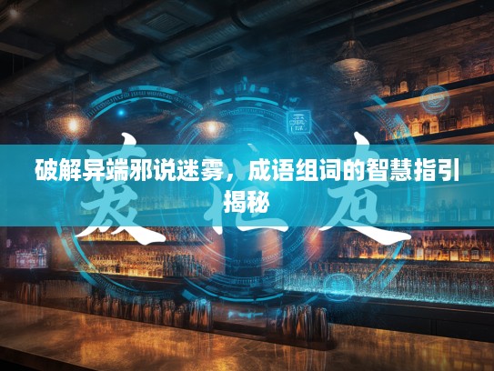 破解异端邪说迷雾,成语组词的智慧指引揭秘 破解异端邪说迷雾,成语组词的智慧指引揭秘