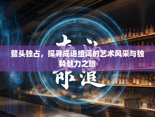鳌头独占,探寻成语组词的艺术风采与独特魅力之旅 鳌头独占,探寻成语组词的艺术风采与独特魅力之旅